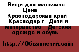 Вещи для мальчика › Цена ­ 500 - Краснодарский край, Краснодар г. Дети и материнство » Детская одежда и обувь   